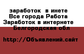  заработок  в инете - Все города Работа » Заработок в интернете   . Белгородская обл.